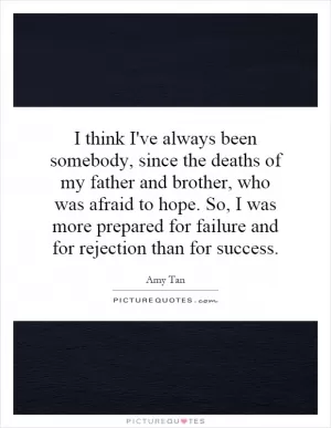 I think I've always been somebody, since the deaths of my father and brother, who was afraid to hope. So, I was more prepared for failure and for rejection than for success Picture Quote #1