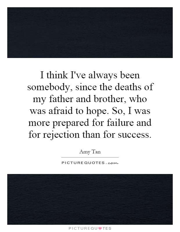 I think I've always been somebody, since the deaths of my father and brother, who was afraid to hope. So, I was more prepared for failure and for rejection than for success Picture Quote #1