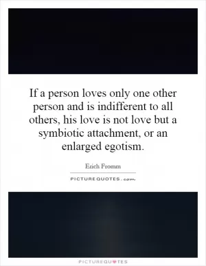 If a person loves only one other person and is indifferent to all others, his love is not love but a symbiotic attachment, or an enlarged egotism Picture Quote #1