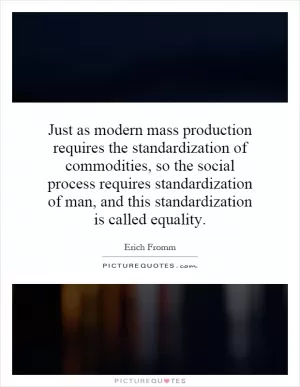Just as modern mass production requires the standardization of commodities, so the social process requires standardization of man, and this standardization is called equality Picture Quote #1