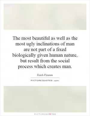 The most beautiful as well as the most ugly inclinations of man are not part of a fixed biologically given human nature, but result from the social process which creates man Picture Quote #1