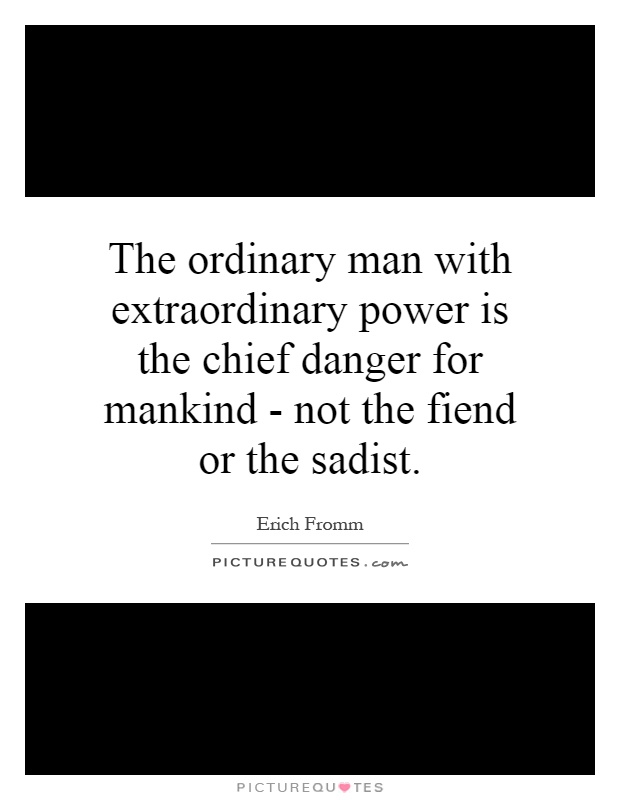 The ordinary man with extraordinary power is the chief danger for mankind - not the fiend or the sadist Picture Quote #1