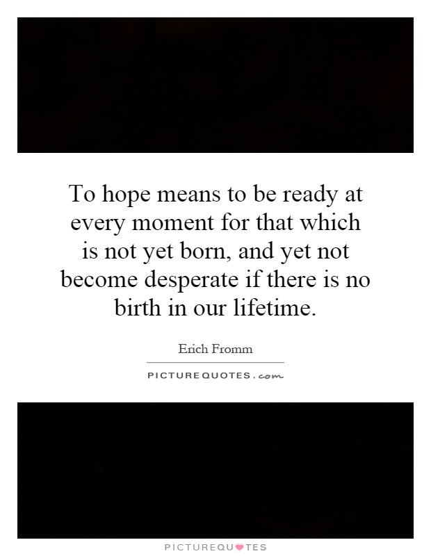 To hope means to be ready at every moment for that which is not yet born, and yet not become desperate if there is no birth in our lifetime Picture Quote #1