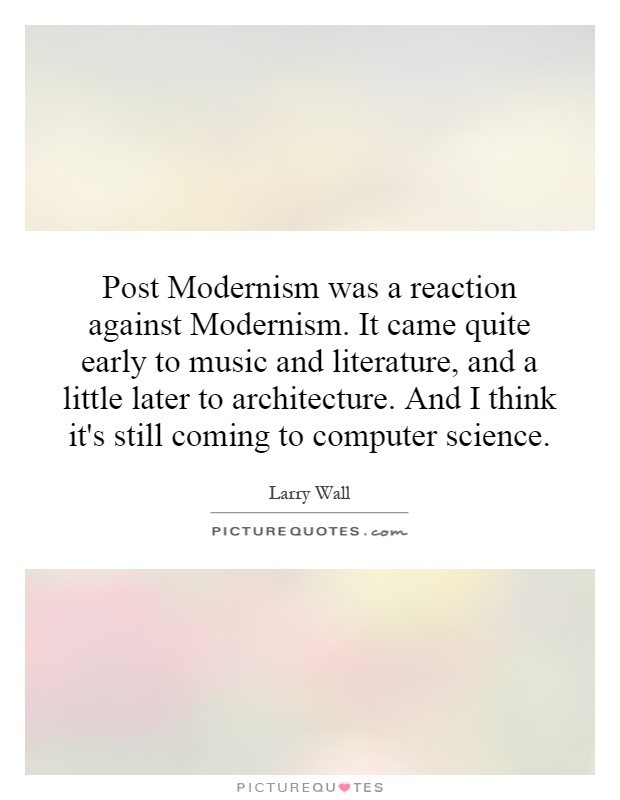 Post Modernism was a reaction against Modernism. It came quite early to music and literature, and a little later to architecture. And I think it's still coming to computer science Picture Quote #1