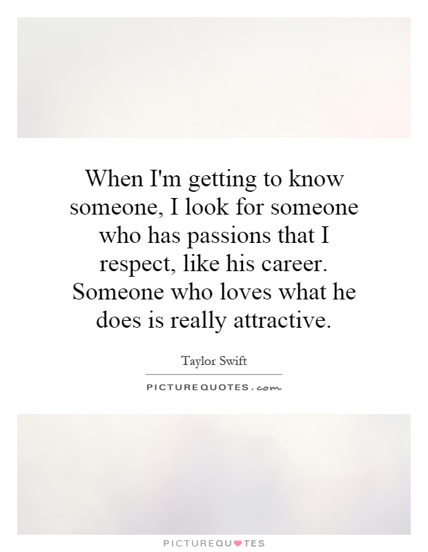 When I'm getting to know someone, I look for someone who has passions that I respect, like his career. Someone who loves what he does is really attractive Picture Quote #1