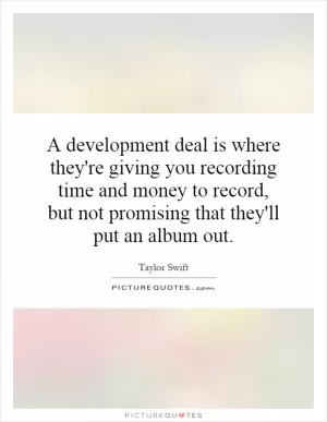 A development deal is where they're giving you recording time and money to record, but not promising that they'll put an album out Picture Quote #1