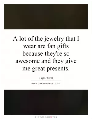A lot of the jewelry that I wear are fan gifts because they're so awesome and they give me great presents Picture Quote #1