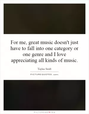 For me, great music doesn't just have to fall into one category or one genre and I love appreciating all kinds of music Picture Quote #1