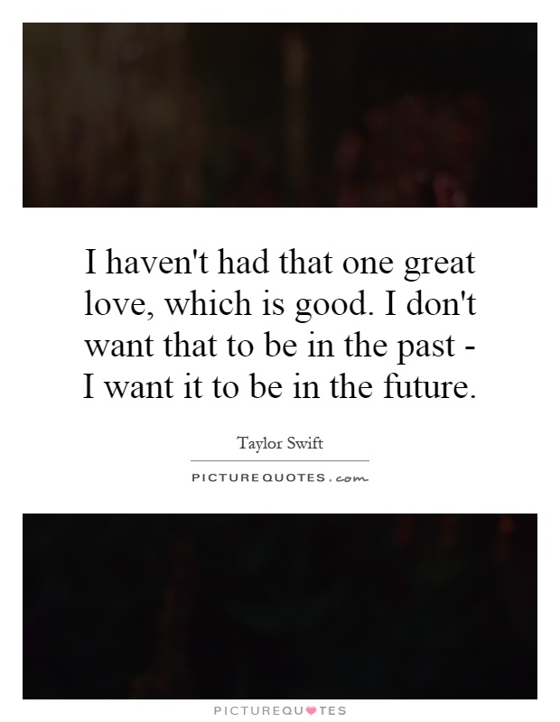 I haven't had that one great love, which is good. I don't want that to be in the past - I want it to be in the future Picture Quote #1