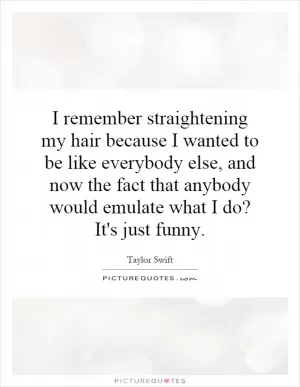 I remember straightening my hair because I wanted to be like everybody else, and now the fact that anybody would emulate what I do? It's just funny Picture Quote #1