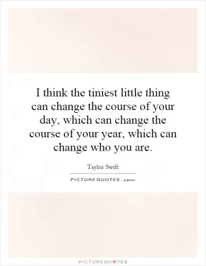 I think the tiniest little thing can change the course of your day, which can change the course of your year, which can change who you are Picture Quote #1