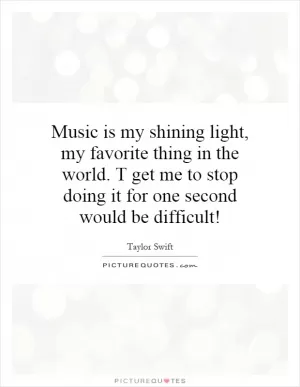 Music is my shining light, my favorite thing in the world. T get me to stop doing it for one second would be difficult! Picture Quote #1