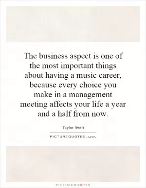 The business aspect is one of the most important things about having a music career, because every choice you make in a management meeting affects your life a year and a half from now Picture Quote #1
