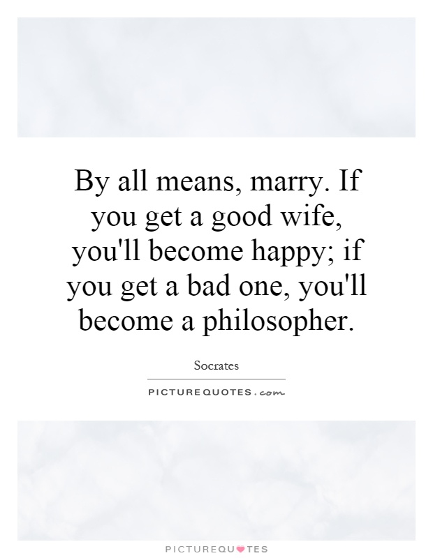 By all means, marry. If you get a good wife, you'll become happy; if you get a bad one, you'll become a philosopher Picture Quote #1