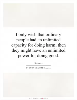 I only wish that ordinary people had an unlimited capacity for doing harm; then they might have an unlimited power for doing good Picture Quote #1