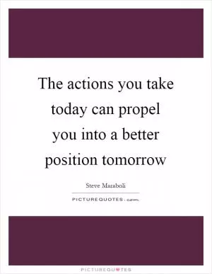 The actions you take today can propel you into a better position tomorrow Picture Quote #1