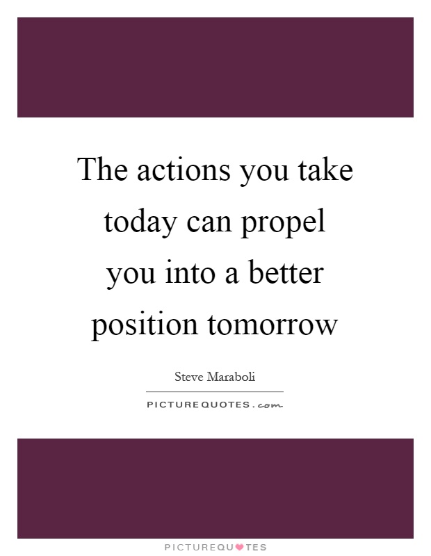 The actions you take today can propel you into a better position tomorrow Picture Quote #1