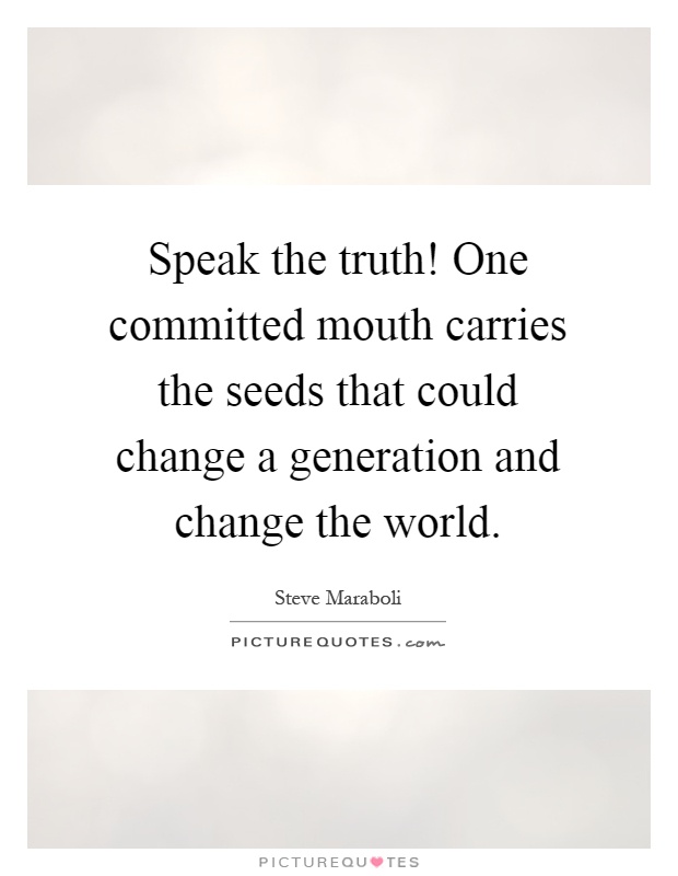 Speak the truth! One committed mouth carries the seeds that could change a generation and change the world Picture Quote #1