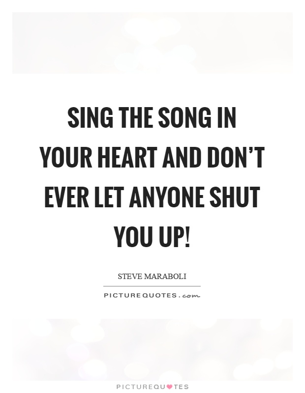 Sing the song in your heart and don't ever let anyone shut you up! Picture Quote #1