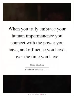When you truly embrace your human impermanence you connect with the power you have, and influence you have, over the time you have Picture Quote #1