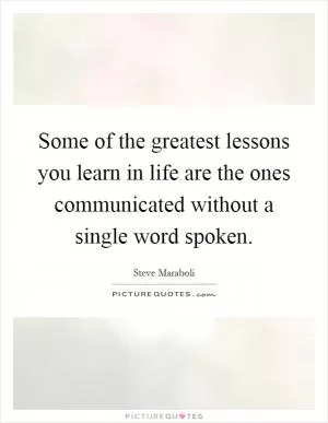 Some of the greatest lessons you learn in life are the ones communicated without a single word spoken Picture Quote #1