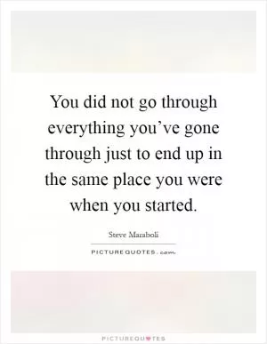 You did not go through everything you’ve gone through just to end up in the same place you were when you started Picture Quote #1