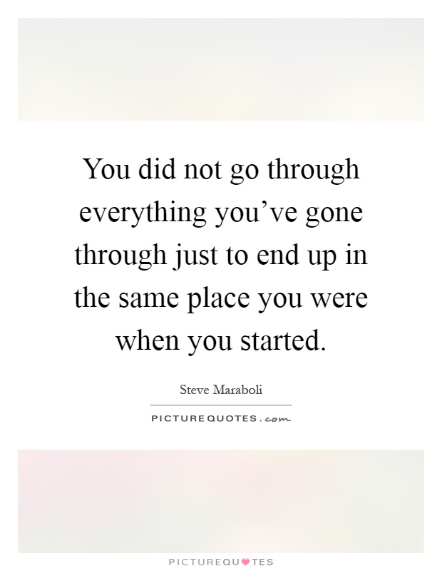 You did not go through everything you've gone through just to end up in the same place you were when you started Picture Quote #1