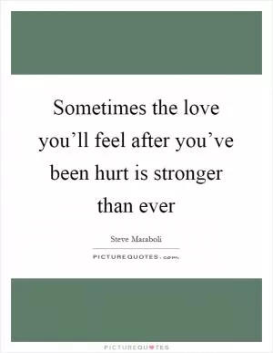 Sometimes the love you’ll feel after you’ve been hurt is stronger than ever Picture Quote #1