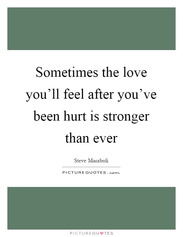 Sometimes the love you'll feel after you've been hurt is stronger than ever Picture Quote #1