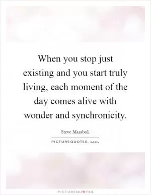 When you stop just existing and you start truly living, each moment of the day comes alive with wonder and synchronicity Picture Quote #1