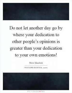 Do not let another day go by where your dedication to other people’s opinions is greater than your dedication to your own emotions! Picture Quote #1