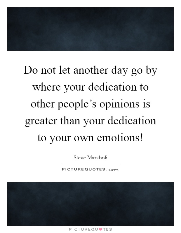 Do not let another day go by where your dedication to other people's opinions is greater than your dedication to your own emotions! Picture Quote #1