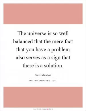 The universe is so well balanced that the mere fact that you have a problem also serves as a sign that there is a solution Picture Quote #1