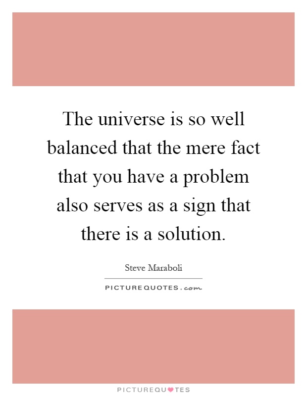 The universe is so well balanced that the mere fact that you have a problem also serves as a sign that there is a solution Picture Quote #1