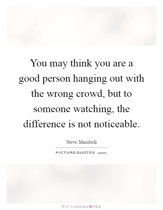 You may think you are a good person hanging out with the wrong crowd, but to someone watching, the difference is not noticeable Picture Quote #1