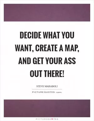 Decide what you want, create a map, and get your ass out there! Picture Quote #1