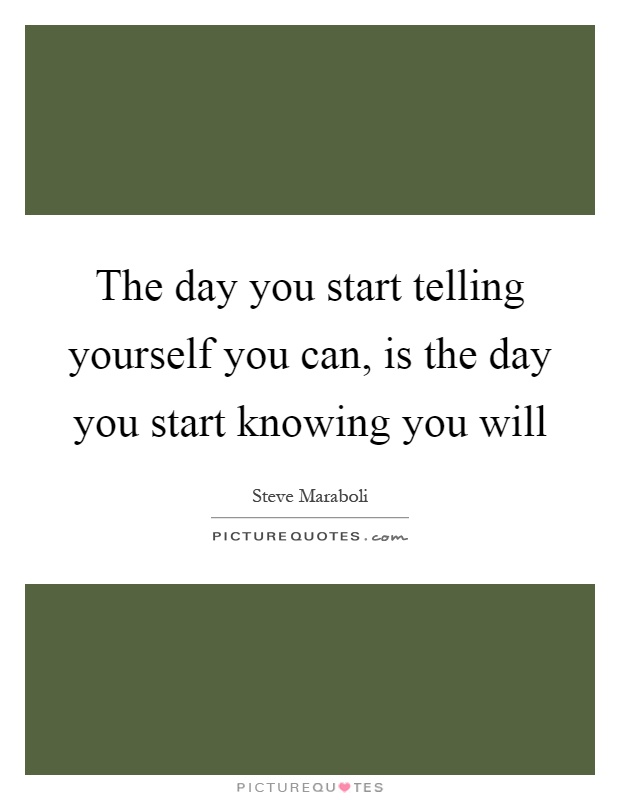 The day you start telling yourself you can, is the day you start knowing you will Picture Quote #1