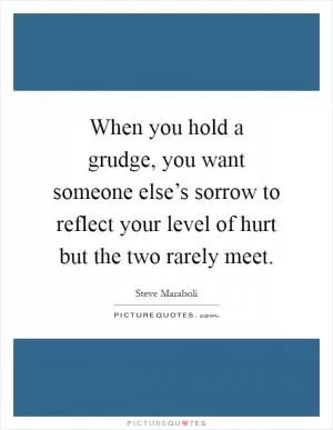 When you hold a grudge, you want someone else’s sorrow to reflect your level of hurt but the two rarely meet Picture Quote #1