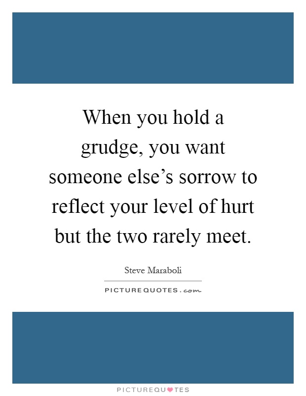 When you hold a grudge, you want someone else's sorrow to reflect your level of hurt but the two rarely meet Picture Quote #1