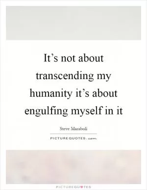 It’s not about transcending my humanity it’s about engulfing myself in it Picture Quote #1