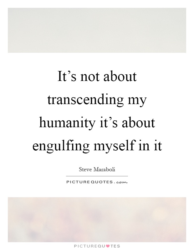 It's not about transcending my humanity it's about engulfing myself in it Picture Quote #1