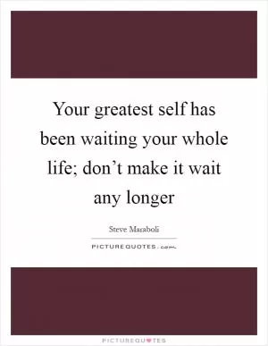 Your greatest self has been waiting your whole life; don’t make it wait any longer Picture Quote #1