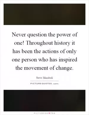Never question the power of one! Throughout history it has been the actions of only one person who has inspired the movement of change Picture Quote #1