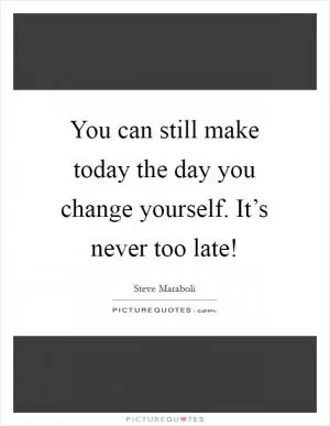 You can still make today the day you change yourself. It’s never too late! Picture Quote #1