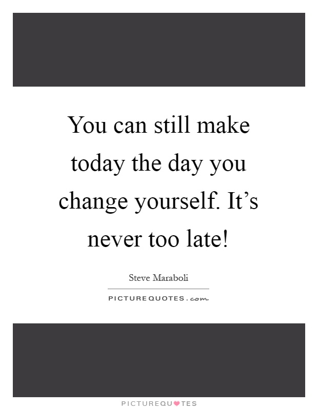 You can still make today the day you change yourself. It's never too late! Picture Quote #1