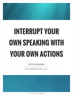 Interrupt your own speaking with your own actions Picture Quote #1