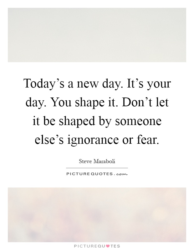 Today's a new day. It's your day. You shape it. Don't let it be shaped by someone else's ignorance or fear Picture Quote #1
