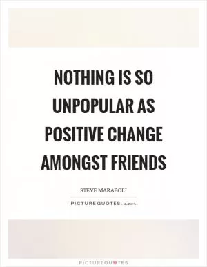 Nothing is so unpopular as positive change amongst friends Picture Quote #1