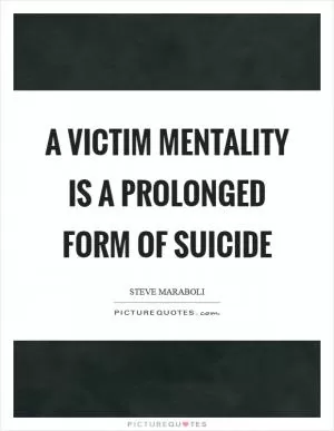 A victim mentality is a prolonged form of suicide Picture Quote #1