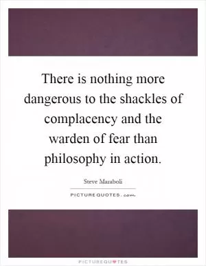 There is nothing more dangerous to the shackles of complacency and the warden of fear than philosophy in action Picture Quote #1